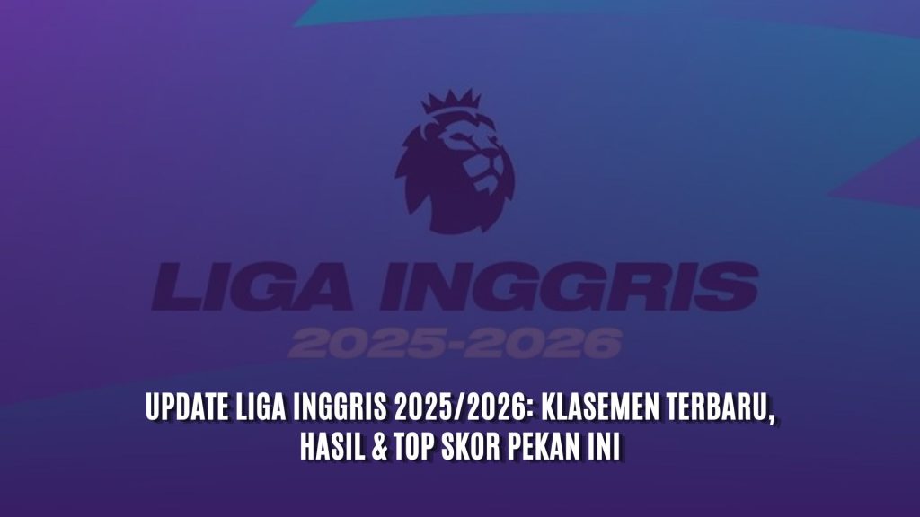 Update Liga Inggris 2025/2026: Klasemen Terbaru, Hasil & Top Skor Pekan Ini