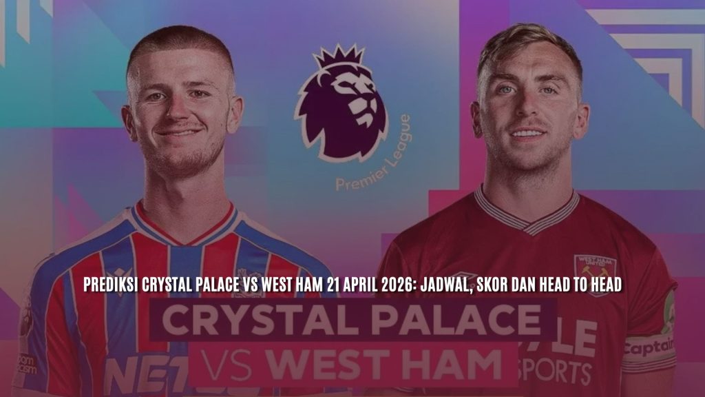 Prediksi Crystal Palace vs West Ham 21 April 2026: Jadwal, Skor dan Head to Head