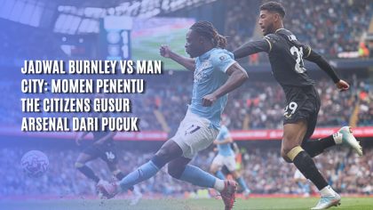 Jadwal Burnley vs Man city: Momen Penentu The Citizens Gusur Arsenal Dari Pucuk