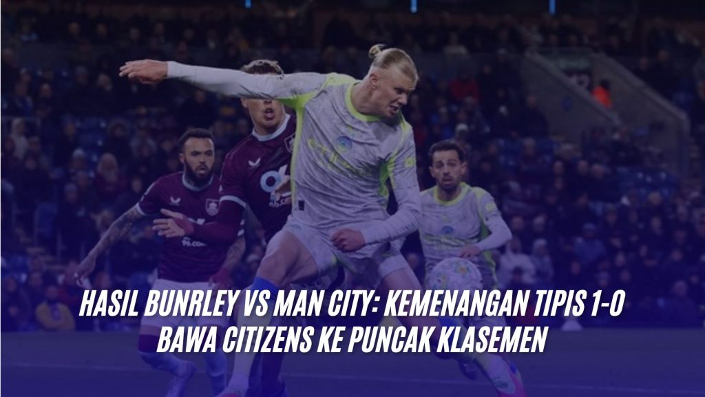 Hasil Bunrley vs Man City: Kemenangan Tipis 1-0 Bawa Citizens ke Puncak Klasemen