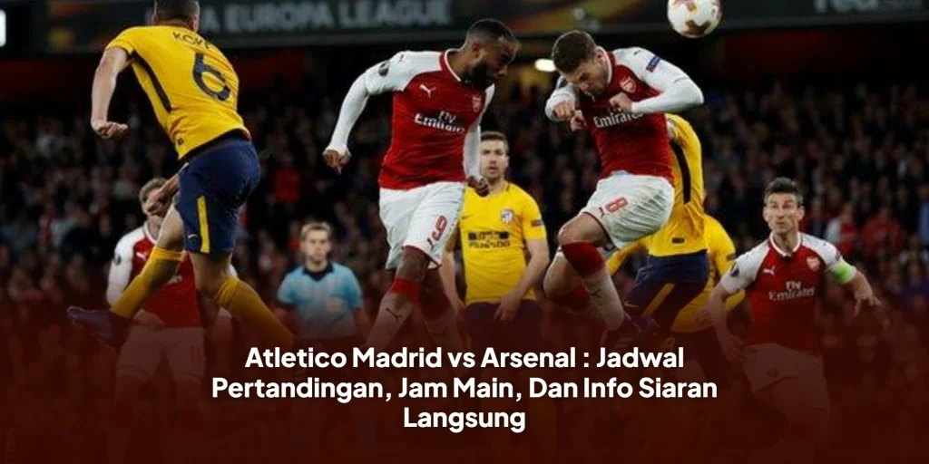 Atletico Madrid vs Arsenal : Jadwal Pertandingan, Jam Main, Dan Info Siaran Langsung