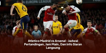 Atletico Madrid vs Arsenal : Jadwal Pertandingan, Jam Main, Dan Info Siaran Langsung