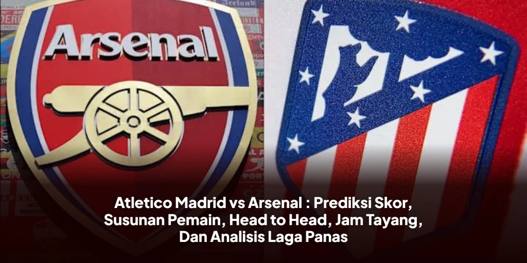 Atletico Madrid vs Arsenal : Prediksi Skor, Susunan Pemain, Head to Head, Jam Tayang, Dan Analisis Laga Panas