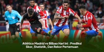 Atlético Madrid vs Bilbao Hari Ini : Prediksi Skor, Statistik, Dan Rekor Pertemuan
