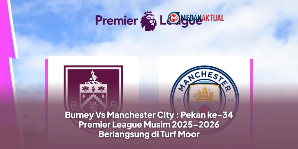 Burney Vs Manchester City : Pekan ke-34 Premier League Musim 2025–2026 Berlangsung di Turf Moor