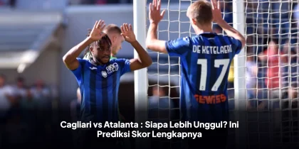 Cagliari vs Atalanta : Siapa Lebih Unggul? Ini Prediksi Skor Lengkapnya