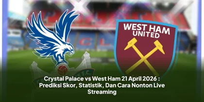 Crystal Palace vs West Ham 21 April 2026 : Prediksi Skor, Statistik, Dan Cara Nonton Live Streaming