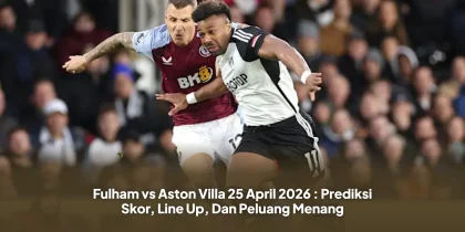 Fulham vs Aston Villa 25 April 2026 : Prediksi Skor, Line Up, Dan Peluang Menang