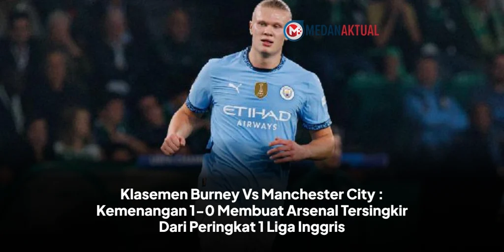 Klasemen Burney Vs Manchester City : Kemenangan 1-0 Membuat Arsenal Tersingkir Dari Peringkat 1 Liga Inggris