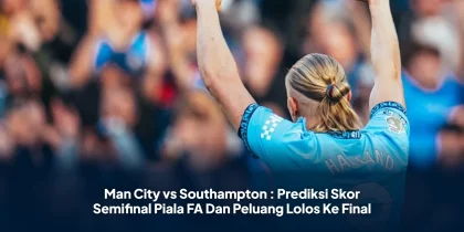 Man City vs Southampton : Prediksi Skor Semifinal Piala FA Dan Peluang Lolos Ke Final