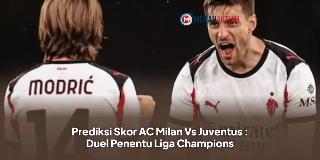 Prediksi Skor AC Milan Vs Juventus : Duel Penentu Liga Champions