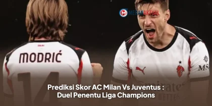 Prediksi Skor AC Milan Vs Juventus : Duel Penentu Liga Champions
