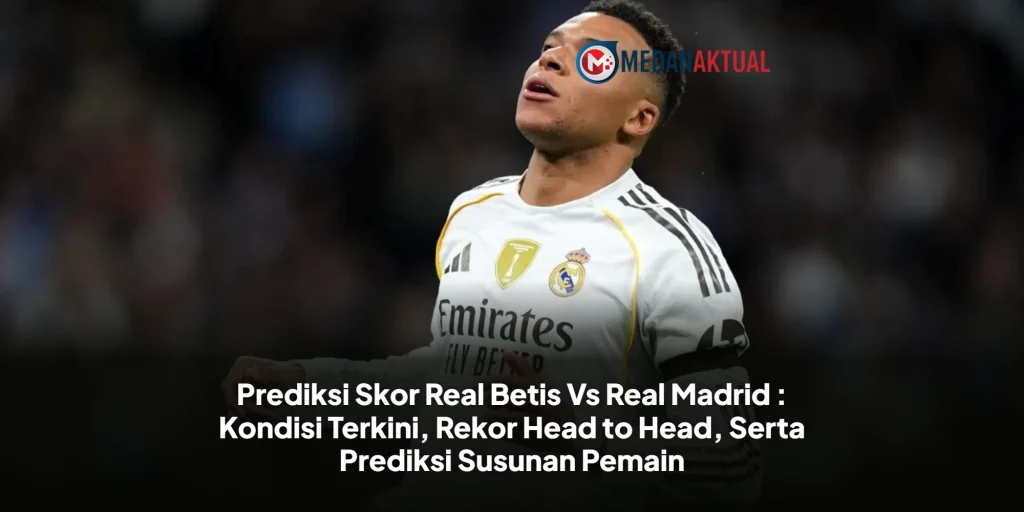 Prediksi Skor Real Betis Vs Real Madrid : Kondisi Terkini, Rekor Head to Head, Serta Prediksi Susunan Pemain