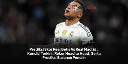 Prediksi Skor Real Betis Vs Real Madrid : Kondisi Terkini, Rekor Head to Head, Serta Prediksi Susunan Pemain