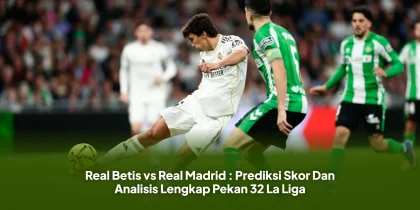 Real Betis vs Real Madrid : Prediksi Skor Dan Analisis Lengkap Pekan 32 La Liga