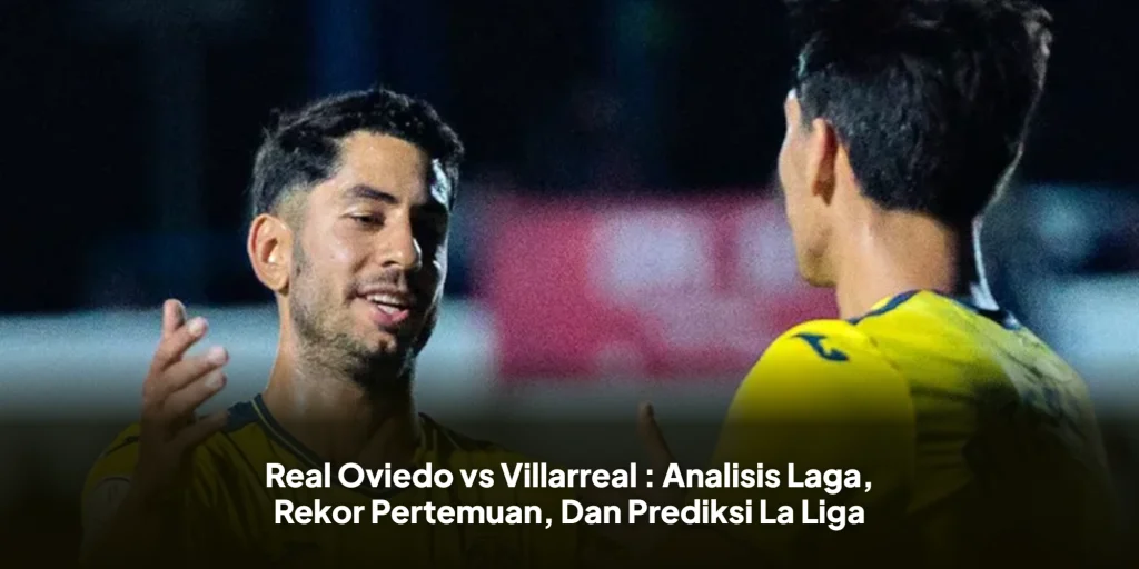 Real Oviedo vs Villarreal : Analisis Laga, Rekor Pertemuan, Dan Prediksi La Liga