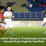 Skor Akhir Timnas U-17 Indonesia vs Vietnam : Garuda Muda Gagal Ke Semifinal