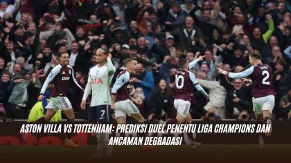 Aston Villa vs Tottenham: Prediksi Duel Penentu Liga Champions dan Ancaman Degradasi
