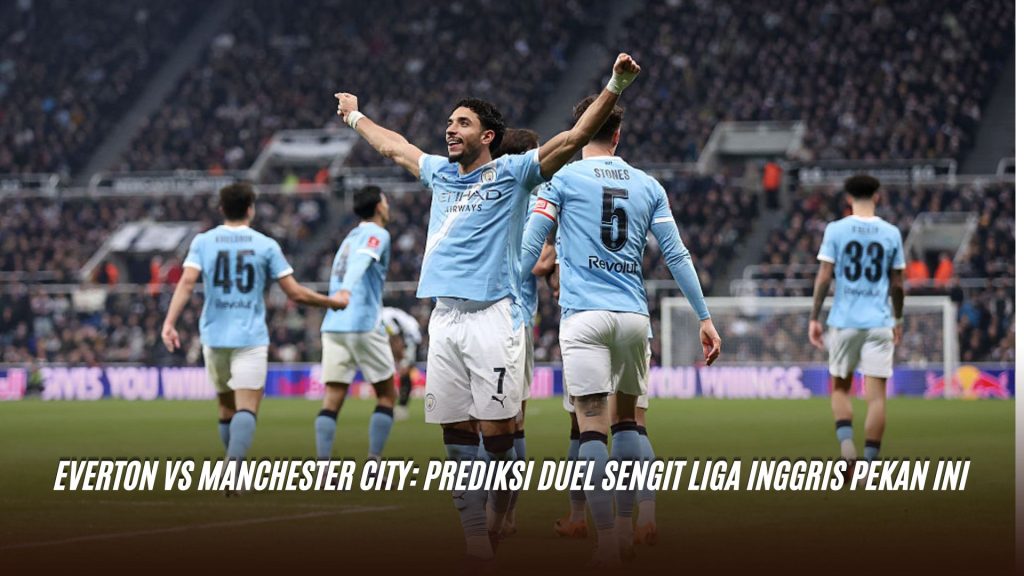 Everton vs Manchester City: Prediksi Duel Sengit Liga Inggris Pekan Ini