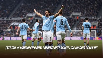 Everton vs Manchester City: Prediksi Duel Sengit Liga Inggris Pekan Ini