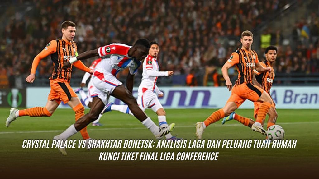 Crystal Palace vs Shakhtar Donetsk: Analisis Laga dan Peluang Tuan Rumah Kunci Tiket Final Liga Conference