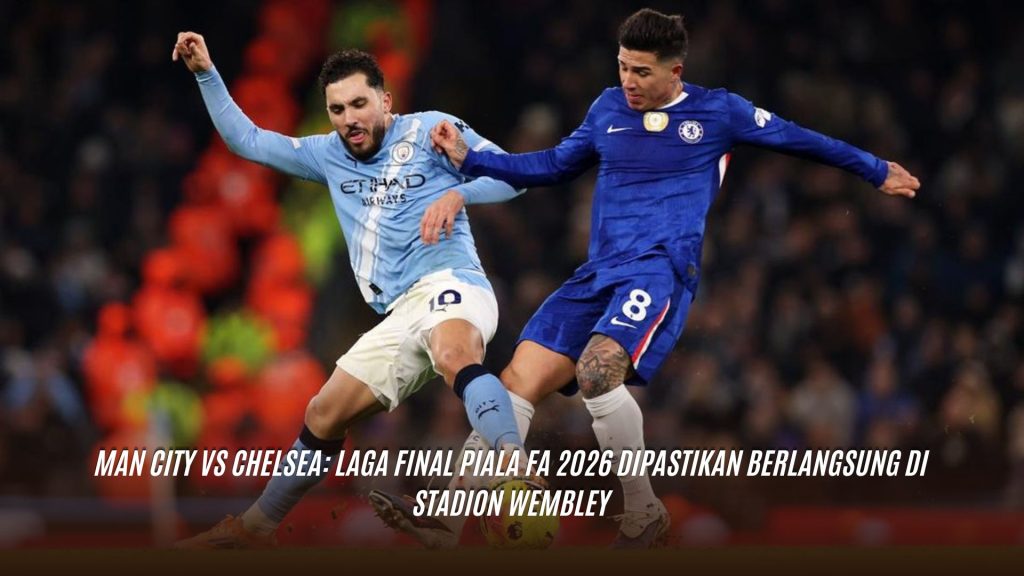 Man City vs Chelsea: Laga Final Piala FA 2026 Dipastikan Berlangsung di Stadion Wembley