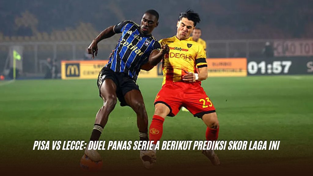 Pisa vs Lecce: Duel Panas Serie A Berikut Prediksi Skor Laga Ini