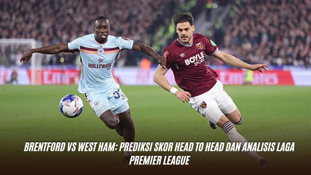 Brentford vs West Ham: Prediksi Skor Head to Head dan Analisis Laga Premier League