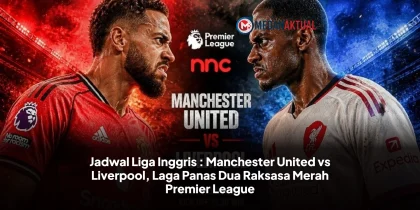 Jadwal Liga Inggris : Manchester United vs Liverpool, Laga Panas Dua Raksasa Merah Premier League