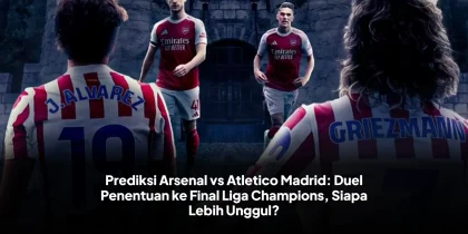 Prediksi Arsenal vs Atletico Madrid: Duel Penentuan ke Final Liga Champions, Siapa Lebih Unggul?