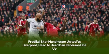 Prediksi Skor Manchester United Vs Liverpool, Head to Head Dan Perkiraan Line Up
