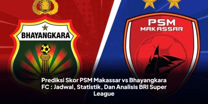 Prediksi Skor PSM Makassar vs Bhayangkara FC : Jadwal, Statistik, Dan Analisis BRI Super League