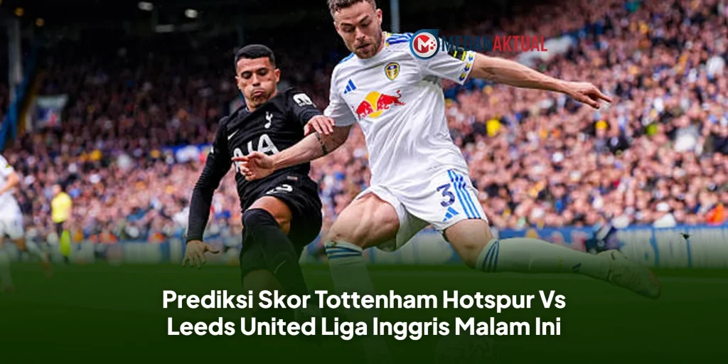 Prediksi Skor Tottenham Hotspur Vs Leeds United Liga Inggris Malam Ini