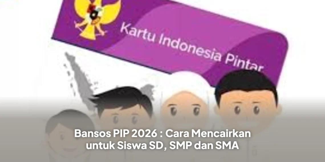 Bansos PIP 2026 : Cara Mencairkan untuk Siswa SD, SMP dan SMA