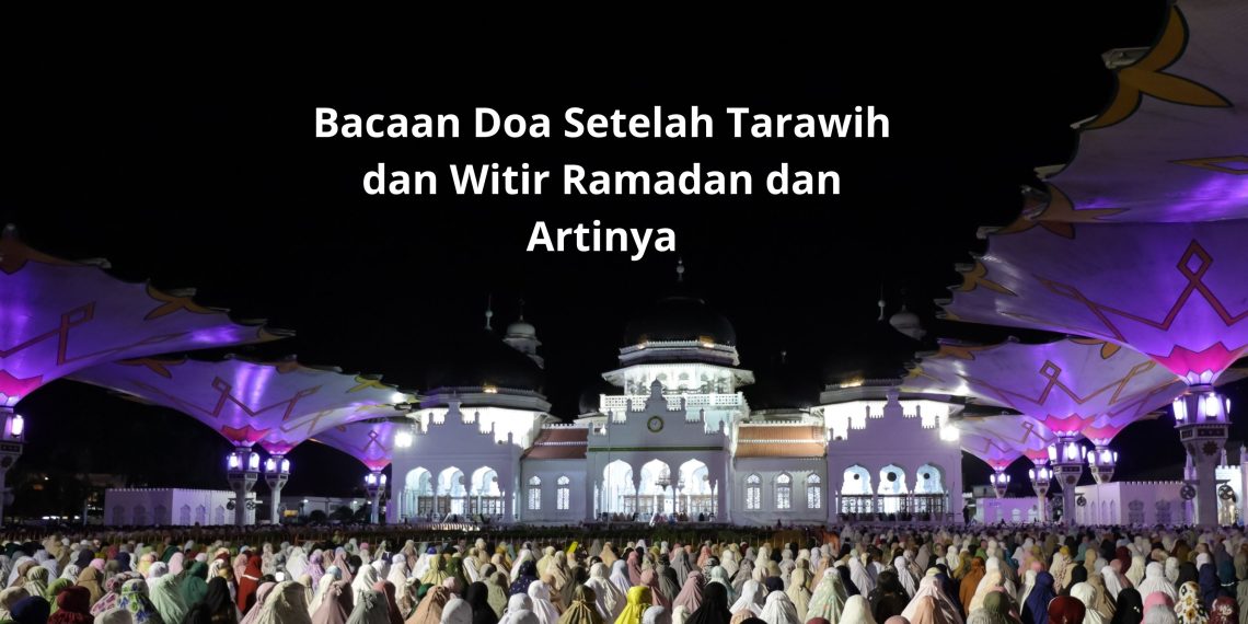 Bacaan Doa Setelah Tarawih dan Witir Ramadan dan Artinya