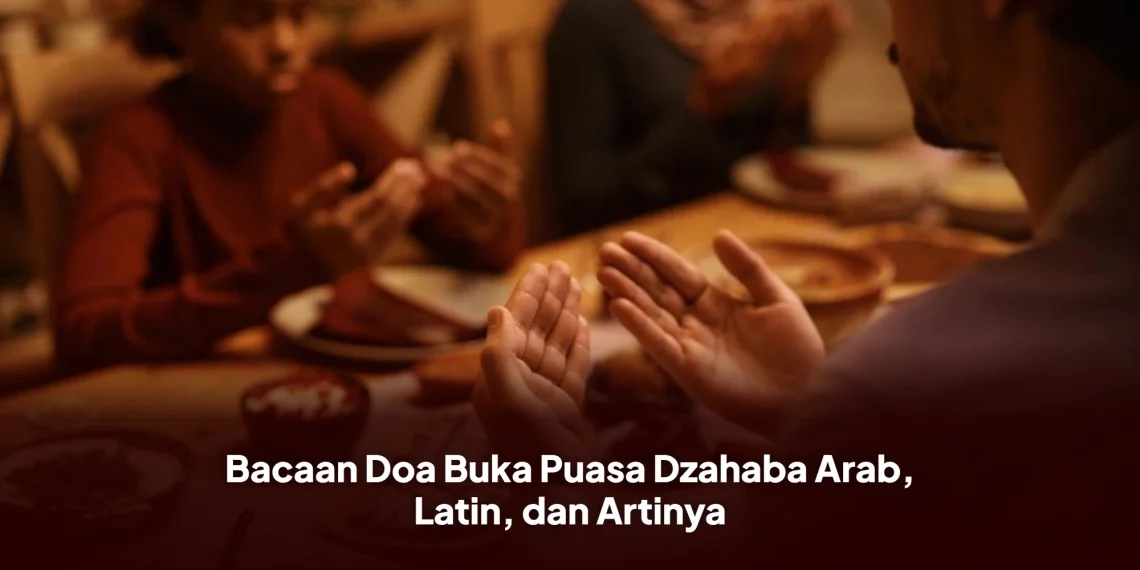 Bacaan Doa Buka Puasa Dzahaba Arab, Latin, dan Artinya