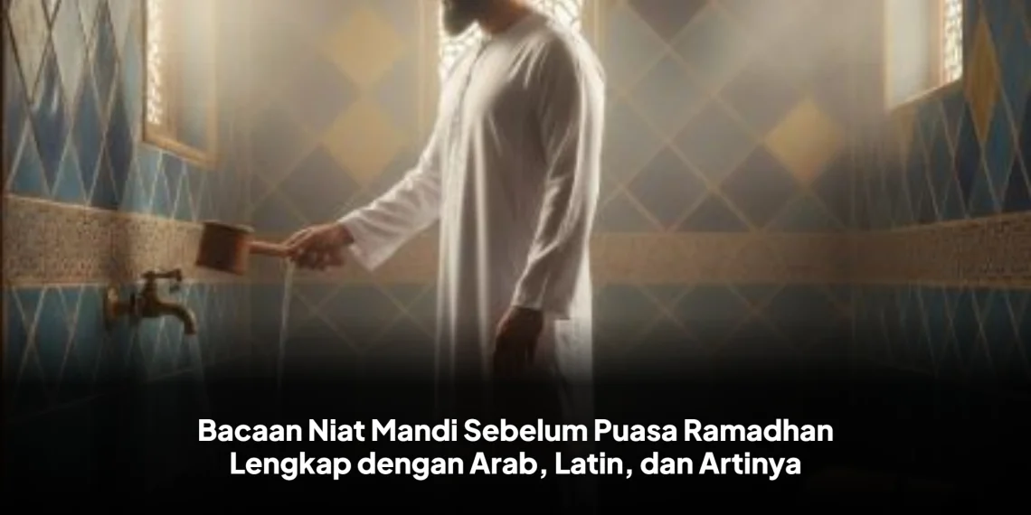 Bacaan Niat Mandi Sebelum Puasa Ramadhan Lengkap dengan Arab, Latin, dan Artinya