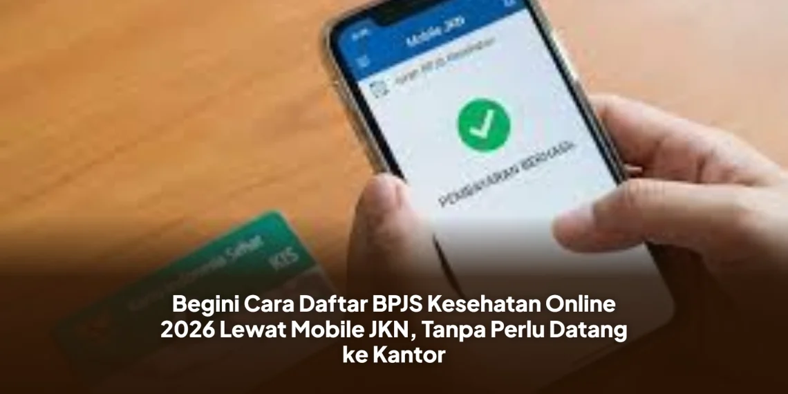 Begini Cara Daftar BPJS Kesehatan Online 2026 Lewat Mobile JKN, Tanpa Perlu Datang ke Kantor