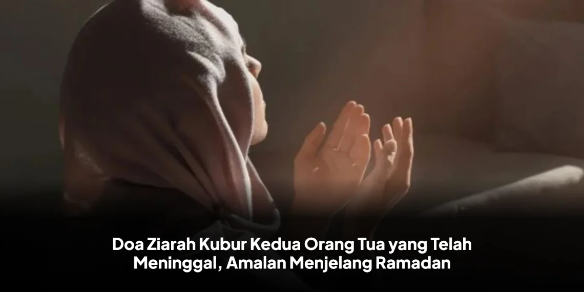 Doa Ziarah Kubur Kedua Orang Tua yang Telah Meninggal, Amalan Menjelang Ramadan