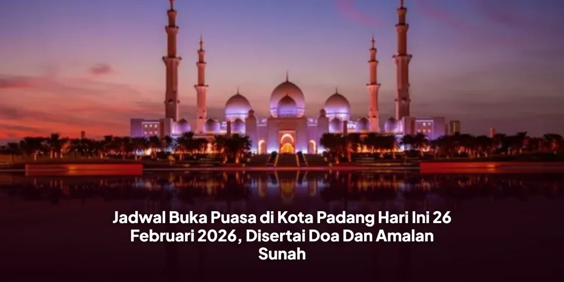 Jadwal Buka Puasa di Kota Padang Hari Ini 26 Februari 2026, Disertai Doa Dan Amalan Sunah
