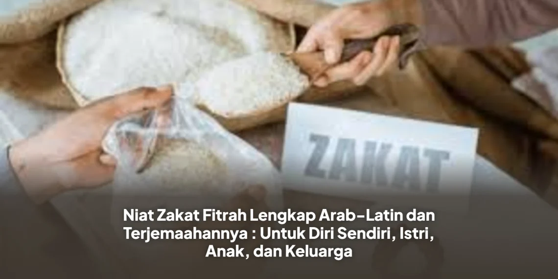 Niat Zakat Fitrah Lengkap Arab-Latin dan Terjemaahannya : Untuk Diri Sendiri, Istri, Anak, dan Keluarga