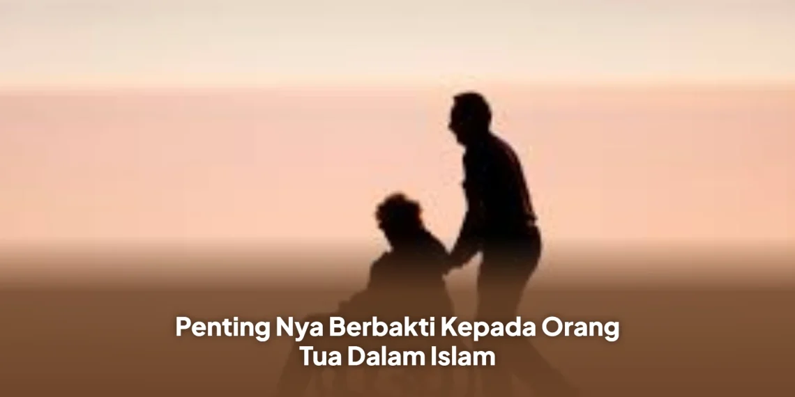 Penting Nya Berbakti Kepada Orang Tua Dalam Islam