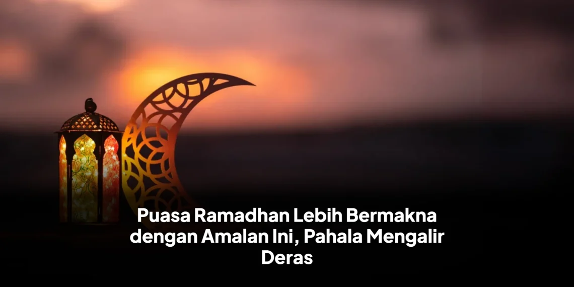 Puasa Ramadhan Lebih Bermakna dengan Amalan Ini, Pahala Mengalir Deras