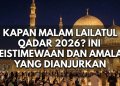 Kapan Malam Lailatul Qadar 2026? Ini Keistimewaan dan Amalan yang Dianjurkan