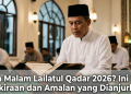 Kapan Malam Lailatul Qadar 2026? Ini Waktu Perkiraan dan Amalan yang Dianjurkan