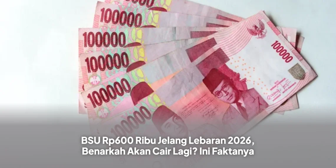 BSU Rp600 Ribu Jelang Lebaran 2026, Benarkah Akan Cair Lagi? Ini Faktanya