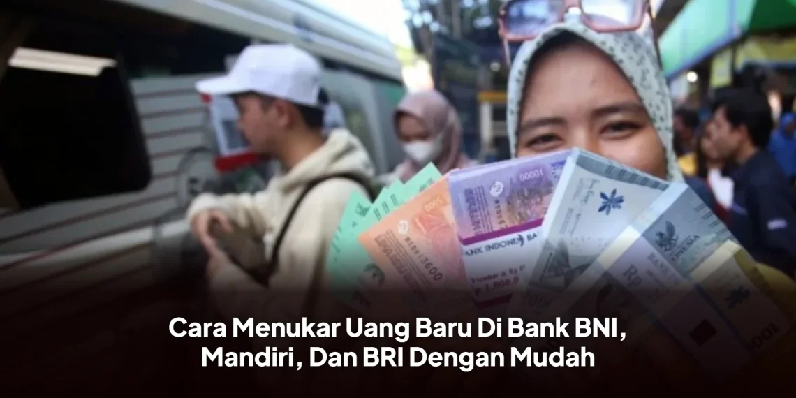 Cara Menukar Uang Baru Di Bank BNI, Mandiri, Dan BRI Dengan Mudah