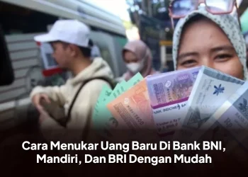 Cara Menukar Uang Baru Di Bank BNI, Mandiri, Dan BRI Dengan Mudah