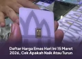 Daftar Harga Emas Hari Ini 15 Maret 2026, Cek Apakah Naik Atau Turun
