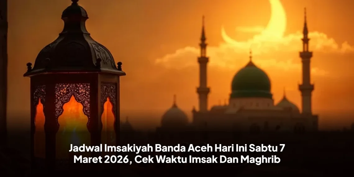 Jadwal Imsakiyah Banda Aceh Hari Ini Sabtu 7 Maret 2026, Cek Waktu Imsak Dan Maghrib
